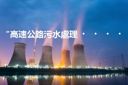 “高速公路污水處理，綠色出行新篇章”